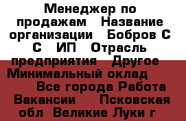 Менеджер по продажам › Название организации ­ Бобров С.С., ИП › Отрасль предприятия ­ Другое › Минимальный оклад ­ 25 000 - Все города Работа » Вакансии   . Псковская обл.,Великие Луки г.